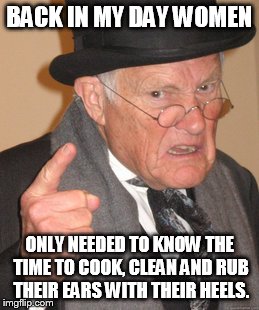 Back In My Day Meme | BACK IN MY DAY WOMEN ONLY NEEDED TO KNOW THE TIME TO COOK, CLEAN AND RUB THEIR EARS WITH THEIR HEELS. | image tagged in memes,back in my day | made w/ Imgflip meme maker