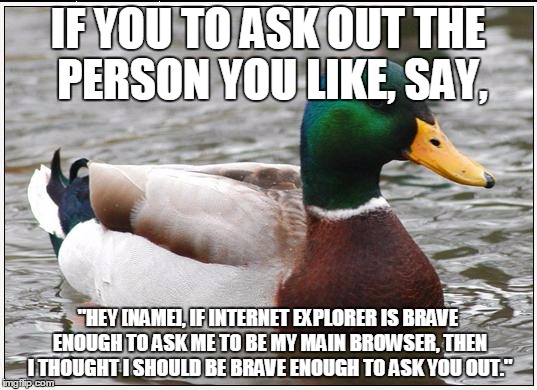 Actual Advice Mallard Meme | IF YOU TO ASK OUT THE PERSON YOU LIKE, SAY, "HEY [NAME], IF INTERNET EXPLORER IS BRAVE ENOUGH TO ASK ME TO BE MY MAIN BROWSER, THEN I THOUGHT I SHOULD BE BRAVE ENOUGH TO ASK YOU OUT." | image tagged in memes,actual advice mallard | made w/ Imgflip meme maker