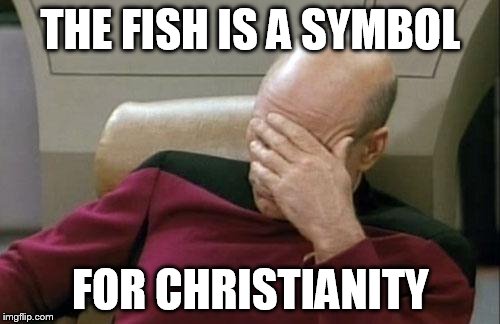 Captain Picard Facepalm Meme | THE FISH IS A SYMBOL FOR CHRISTIANITY | image tagged in memes,captain picard facepalm | made w/ Imgflip meme maker