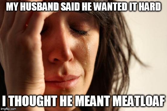 First World Problems Meme | MY HUSBAND SAID HE WANTED IT HARD I THOUGHT HE MEANT MEATLOAF | image tagged in memes,first world problems | made w/ Imgflip meme maker