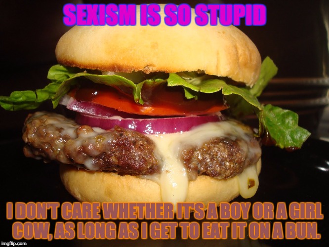 Same with race. Dang it, eggs, I'll fry ya, white or brown! | SEXISM IS SO STUPID; I DON'T CARE WHETHER IT'S A BOY OR A GIRL COW, AS LONG AS I GET TO EAT IT ON A BUN. | image tagged in hamburger week,ancient aliens,funny memes,funny,sexism,images | made w/ Imgflip meme maker