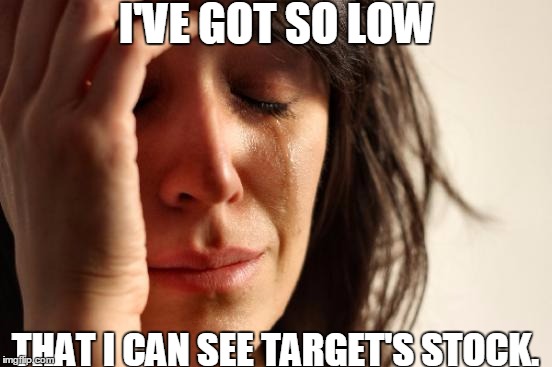First World Problems Meme | I'VE GOT SO LOW; THAT I CAN SEE TARGET'S STOCK. | image tagged in memes,first world problems | made w/ Imgflip meme maker