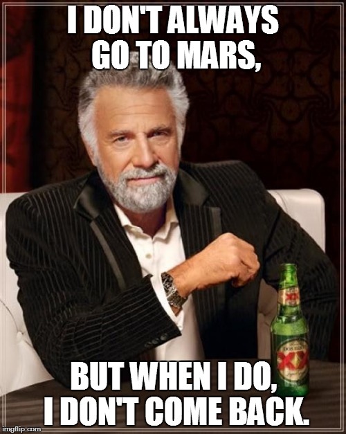 The Most Interesting Man In The World Meme |  I DON'T ALWAYS GO TO MARS, BUT WHEN I DO, I DON'T COME BACK. | image tagged in memes,the most interesting man in the world | made w/ Imgflip meme maker