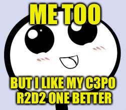 Just Cute | ME TOO BUT I LIKE MY C3PO R2D2 ONE BETTER | image tagged in just cute | made w/ Imgflip meme maker