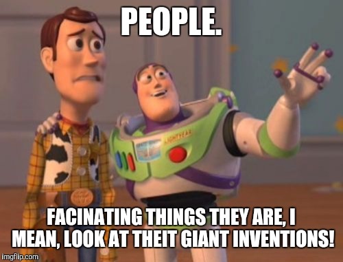 X, X Everywhere | PEOPLE. FACINATING THINGS THEY ARE, I MEAN, LOOK AT THEIT GIANT INVENTIONS! | image tagged in memes,x x everywhere | made w/ Imgflip meme maker