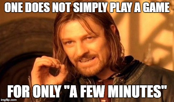 Yup. 'Nough said. | ONE DOES NOT SIMPLY PLAY A GAME; FOR ONLY "A FEW MINUTES" | image tagged in memes,one does not simply | made w/ Imgflip meme maker
