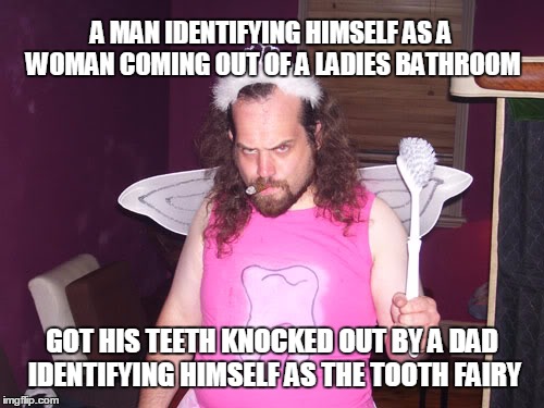 Oops! | A MAN IDENTIFYING HIMSELF AS A WOMAN COMING OUT OF A LADIES BATHROOM; GOT HIS TEETH KNOCKED OUT BY A DAD IDENTIFYING HIMSELF AS THE TOOTH FAIRY | image tagged in toothless,transgender bathroom | made w/ Imgflip meme maker