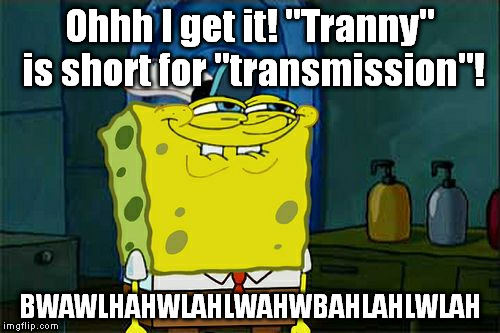 Don't You Squidward Meme | Ohhh I get it! "Tranny" is short for "transmission"! BWAWLHAHWLAHLWAHWBAHLAHLWLAH | image tagged in memes,dont you squidward | made w/ Imgflip meme maker