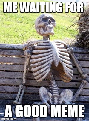 Waiting Skeleton | ME WAITING FOR; A GOOD MEME | image tagged in memes,waiting skeleton | made w/ Imgflip meme maker
