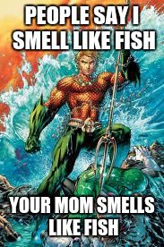 Aquaman | PEOPLE SAY I SMELL LIKE FISH; YOUR MOM SMELLS LIKE FISH | image tagged in aquaman | made w/ Imgflip meme maker