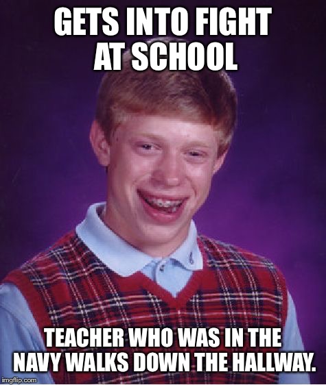 This happened, for real, it was amazing. | GETS INTO FIGHT AT SCHOOL; TEACHER WHO WAS IN THE NAVY WALKS DOWN THE HALLWAY. | image tagged in memes,bad luck brian | made w/ Imgflip meme maker