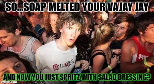 Sudden Clarity Clarence | SO...SOAP MELTED YOUR VAJAY JAY; AND NOW YOU JUST SPRITZ WITH SALAD DRESSING? | image tagged in memes,sudden clarity clarence | made w/ Imgflip meme maker