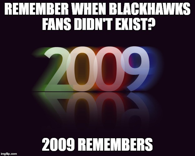 Gotta mess with the hawks fans...especially the canadian ones... | REMEMBER WHEN BLACKHAWKS FANS DIDN'T EXIST? 2009 REMEMBERS | image tagged in chicago blackhawks,nhl,bandwagoners,playoffs,remember when | made w/ Imgflip meme maker