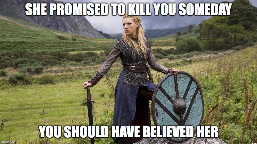 shield maiden | SHE PROMISED TO KILL YOU SOMEDAY; YOU SHOULD HAVE BELIEVED HER | image tagged in shield maiden | made w/ Imgflip meme maker
