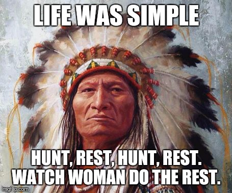 Chief Sitting Bull | LIFE WAS SIMPLE; HUNT, REST, HUNT, REST. WATCH WOMAN DO THE REST. | image tagged in chief sitting bull | made w/ Imgflip meme maker