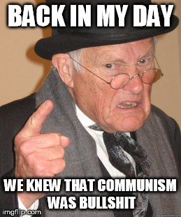Back In My Day | BACK IN MY DAY; WE KNEW THAT COMMUNISM WAS BULLSHIT | image tagged in memes,back in my day,AdviceAnimals | made w/ Imgflip meme maker