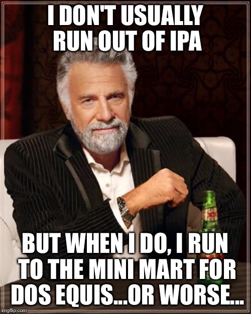 The Most Interesting Man In The World Meme | I DON'T USUALLY RUN OUT OF IPA BUT WHEN I DO, I RUN TO THE MINI MART FOR DOS EQUIS...OR WORSE... | image tagged in memes,the most interesting man in the world | made w/ Imgflip meme maker