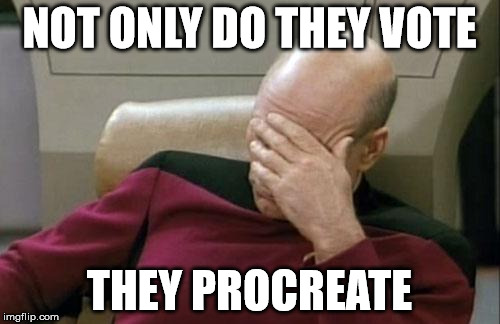 Was going to label it but I will leave it up to you about who this is talking about. | NOT ONLY DO THEY VOTE; THEY PROCREATE | image tagged in memes,captain picard facepalm | made w/ Imgflip meme maker