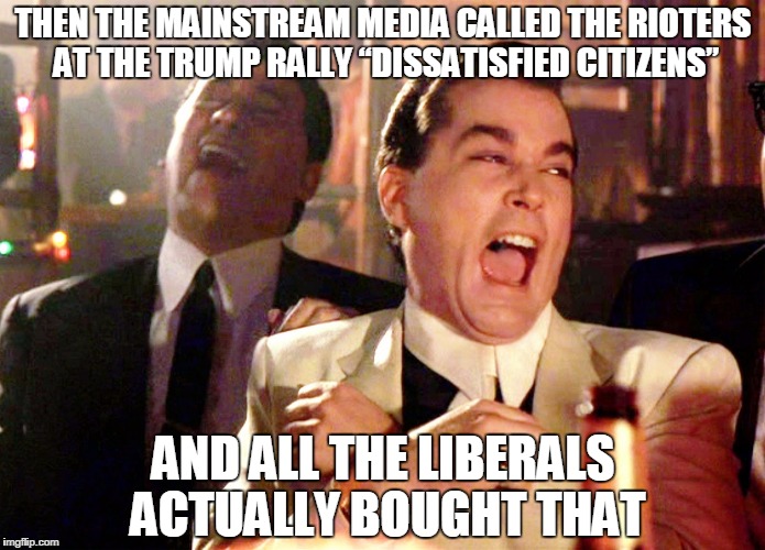 Good Fellas Hilarious | THEN THE MAINSTREAM MEDIA CALLED THE RIOTERS AT THE TRUMP RALLY “DISSATISFIED CITIZENS”; AND ALL THE LIBERALS ACTUALLY BOUGHT THAT | image tagged in memes,good fellas hilarious | made w/ Imgflip meme maker