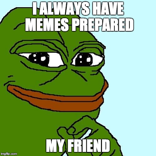 pepe | I ALWAYS HAVE MEMES PREPARED; MY FRIEND | image tagged in pepe | made w/ Imgflip meme maker