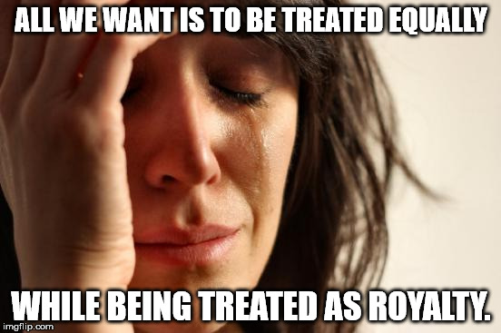 First World Problems | ALL WE WANT IS TO BE TREATED EQUALLY; WHILE BEING TREATED AS ROYALTY. | image tagged in memes,first world problems | made w/ Imgflip meme maker