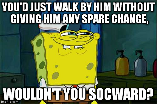 Don't You Squidward Meme | YOU'D JUST WALK BY HIM WITHOUT GIVING HIM ANY SPARE CHANGE, WOULDN'T YOU SOCWARD? | image tagged in memes,dont you squidward | made w/ Imgflip meme maker