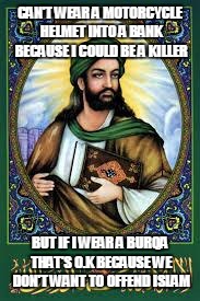 Muhammad is tarded | CAN'T WEAR A MOTORCYCLE HELMET INTO A BANK BECAUSE I COULD BE A KILLER; BUT IF I WEAR A BURQA THAT'S O.K BECAUSE WE DON'T WANT TO OFFEND ISLAM | image tagged in muhammad is tarded | made w/ Imgflip meme maker
