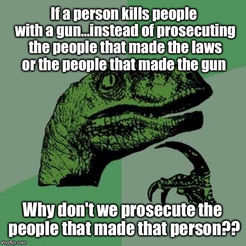 Pro-active Parenting | If a person kills people with a gun...instead of prosecuting the people that made the laws or the people that made the gun; Why don't we prosecute the people that made that person?? | image tagged in memes,philosoraptor,guns,latest,featured,welcome to imgflip | made w/ Imgflip meme maker