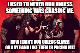 Slayer  | I USED TO NEVER RUN UNLESS SOMETHING WAS CHASING ME. NOW I DON'T RUN UNLESS SLAYER OR ANY BAND LIKE THEM IS PACING ME! | image tagged in slayer | made w/ Imgflip meme maker