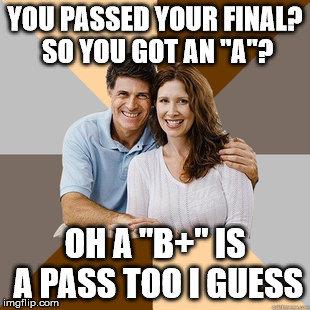 Scumbag Parents | YOU PASSED YOUR FINAL? SO YOU GOT AN "A"? OH A "B+" IS A PASS TOO I GUESS | image tagged in scumbag parents | made w/ Imgflip meme maker