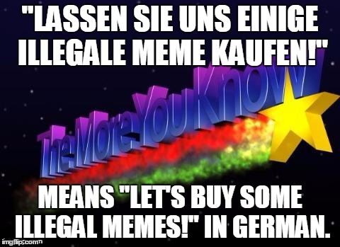 i'm trying to learn the language my ancestors once spoke and I just found this out. | "LASSEN SIE UNS EINIGE ILLEGALE MEME KAUFEN!"; MEANS "LET'S BUY SOME ILLEGAL MEMES!" IN GERMAN. | image tagged in the more you know | made w/ Imgflip meme maker
