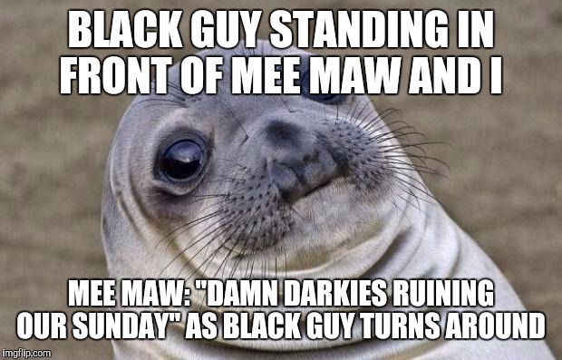 Awkward Moment Sealion Meme | BLACK GUY STANDING IN FRONT OF MEE MAW AND I; MEE MAW: "DAMN DARKIES RUINING OUR SUNDAY" AS BLACK GUY TURNS AROUND | image tagged in memes,awkward moment sealion,AdviceAnimals | made w/ Imgflip meme maker