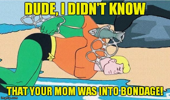 Ever wonder what kind of chick Aquaman would date? | DUDE, I DIDN'T KNOW THAT YOUR MOM WAS INTO BONDAGE! | image tagged in memes,funny,aquaman,your mom,bondage | made w/ Imgflip meme maker