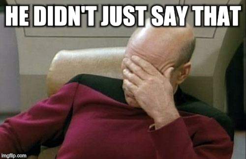 Captain Picard Facepalm Meme | HE DIDN'T JUST SAY THAT | image tagged in memes,captain picard facepalm | made w/ Imgflip meme maker