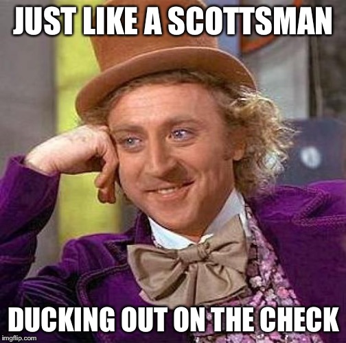 Creepy Condescending Wonka Meme | JUST LIKE A SCOTTSMAN DUCKING OUT ON THE CHECK | image tagged in memes,creepy condescending wonka | made w/ Imgflip meme maker