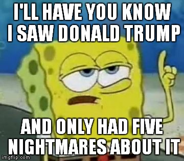 I'll Have You Know Spongebob | I'LL HAVE YOU KNOW I SAW DONALD TRUMP; AND ONLY HAD FIVE NIGHTMARES ABOUT IT | image tagged in memes,ill have you know spongebob | made w/ Imgflip meme maker