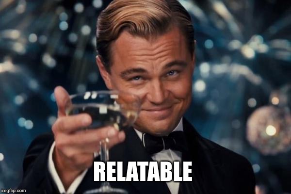 Leonardo Dicaprio Cheers Meme | RELATABLE | image tagged in memes,leonardo dicaprio cheers | made w/ Imgflip meme maker