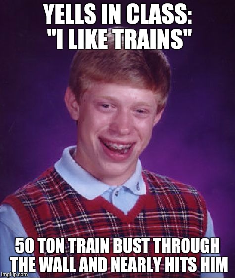 Woah, I didn't see that one comming | YELLS IN CLASS: "I LIKE TRAINS"; 50 TON TRAIN BUST THROUGH THE WALL AND NEARLY HITS HIM | image tagged in memes,bad luck brian | made w/ Imgflip meme maker