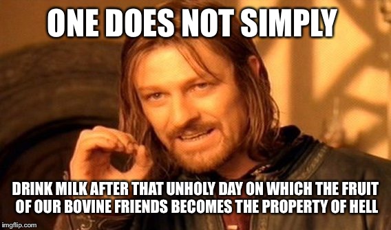 One Does Not Simply Meme | ONE DOES NOT SIMPLY DRINK MILK AFTER THAT UNHOLY DAY ON WHICH THE FRUIT OF OUR BOVINE FRIENDS BECOMES THE PROPERTY OF HELL | image tagged in memes,one does not simply | made w/ Imgflip meme maker