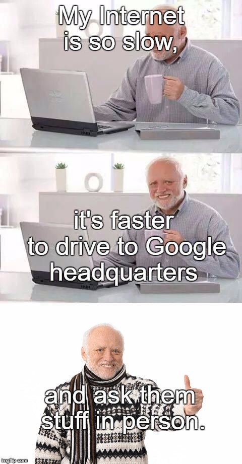 Hide the Pain Harold | My Internet is so slow, it's faster to drive to Google headquarters; and ask them stuff in person. | image tagged in funny,memes,hide the pain harold | made w/ Imgflip meme maker