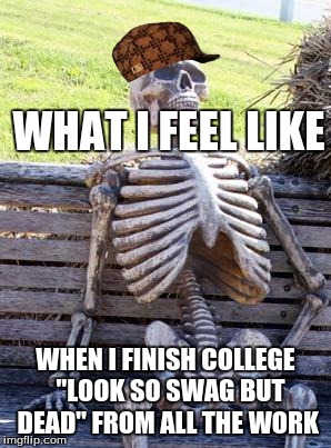 Waiting Skeleton Meme | WHAT I FEEL LIKE; WHEN I FINISH COLLEGE 
"LOOK SO SWAG BUT DEAD" FROM ALL THE WORK | image tagged in memes,waiting skeleton,scumbag | made w/ Imgflip meme maker