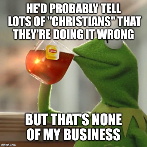 But That's None Of My Business Meme | HE'D PROBABLY TELL LOTS OF "CHRISTIANS" THAT THEY'RE DOING IT WRONG BUT THAT'S NONE OF MY BUSINESS | image tagged in memes,but thats none of my business,kermit the frog | made w/ Imgflip meme maker