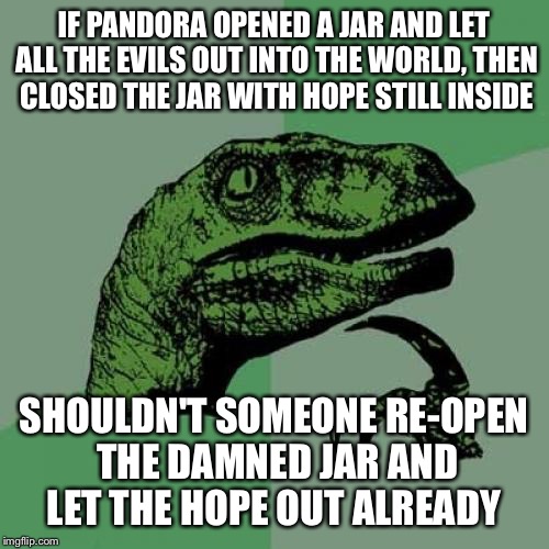 It was a jar not a box | IF PANDORA OPENED A JAR AND LET ALL THE EVILS OUT INTO THE WORLD, THEN CLOSED THE JAR WITH HOPE STILL INSIDE; SHOULDN'T SOMEONE RE-OPEN THE DAMNED JAR AND LET THE HOPE OUT ALREADY | image tagged in memes,philosoraptor,pandora,hope,evil | made w/ Imgflip meme maker