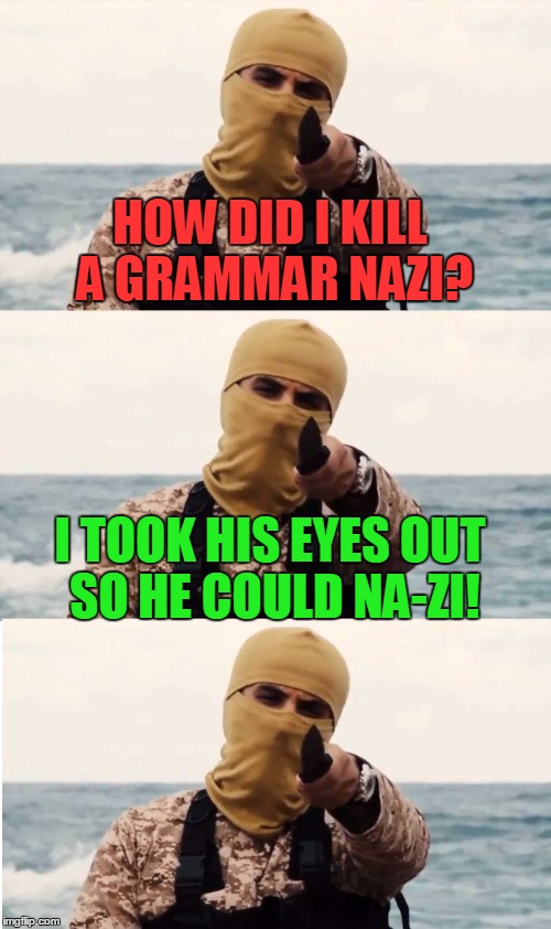 Bad Pun Grammar Isis | HOW DID I KILL A GRAMMAR NAZI? I TOOK HIS EYES OUT SO HE COULD NA-ZI! | image tagged in memes,bad pun,grammar isis,grammar nazi,kill,isis | made w/ Imgflip meme maker