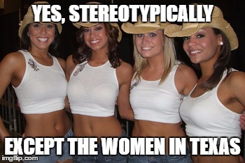 YES, STEREOTYPICALLY EXCEPT THE WOMEN IN TEXAS | made w/ Imgflip meme maker