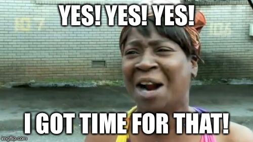 Ain't Nobody Got Time For That Meme | YES! YES! YES! I GOT TIME FOR THAT! | image tagged in memes,aint nobody got time for that | made w/ Imgflip meme maker