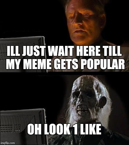 I'll Just Wait Here Meme | ILL JUST WAIT HERE TILL MY MEME GETS POPULAR; OH LOOK 1 LIKE | image tagged in memes,ill just wait here | made w/ Imgflip meme maker