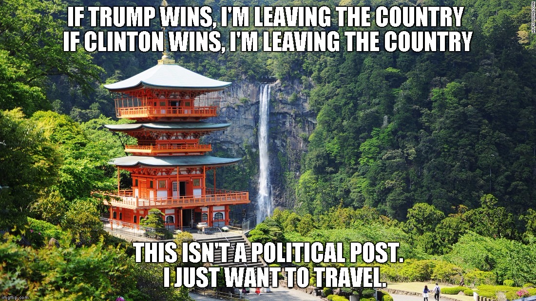 IF TRUMP WINS, I'M LEAVING THE COUNTRY
 IF CLINTON WINS, I'M LEAVING THE COUNTRY; THIS ISN'T A POLITICAL POST.   I JUST WANT TO TRAVEL. | image tagged in AdviceAnimals | made w/ Imgflip meme maker