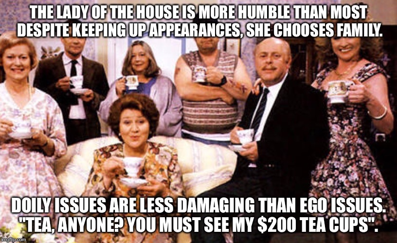 So u claim to be humble?  | THE LADY OF THE HOUSE IS MORE HUMBLE THAN MOST DESPITE KEEPING UP APPEARANCES, SHE CHOOSES FAMILY. DOILY ISSUES ARE LESS DAMAGING THAN EGO ISSUES. "TEA, ANYONE? YOU MUST SEE MY $200 TEA CUPS". | image tagged in humble,turn down for what,keeping up appearances,batman slapping robin,better call saul | made w/ Imgflip meme maker