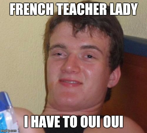 10 Guy Meme | FRENCH TEACHER LADY I HAVE TO OUI OUI | image tagged in memes,10 guy | made w/ Imgflip meme maker